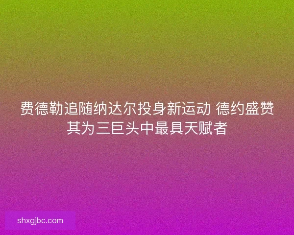 费德勒追随纳达尔投身新运动 德约盛赞其为三巨头中最具天赋者