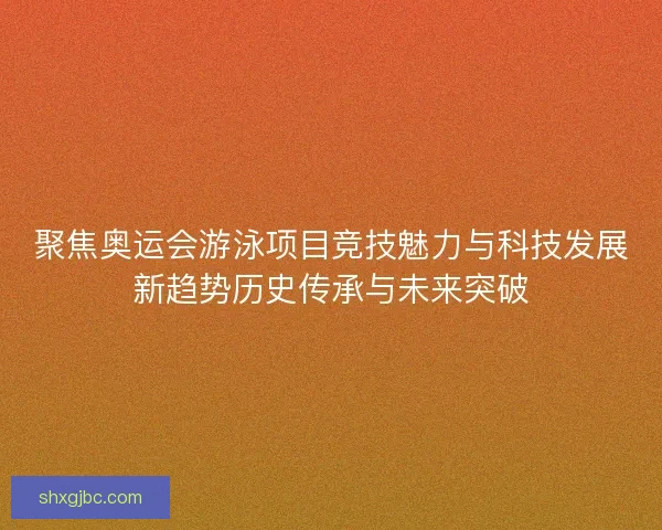 聚焦奥运会游泳项目竞技魅力与科技发展新趋势历史传承与未来突破 聚焦奥运会游泳项目竞技魅力与科技发展新趋势历史传承与未来突破