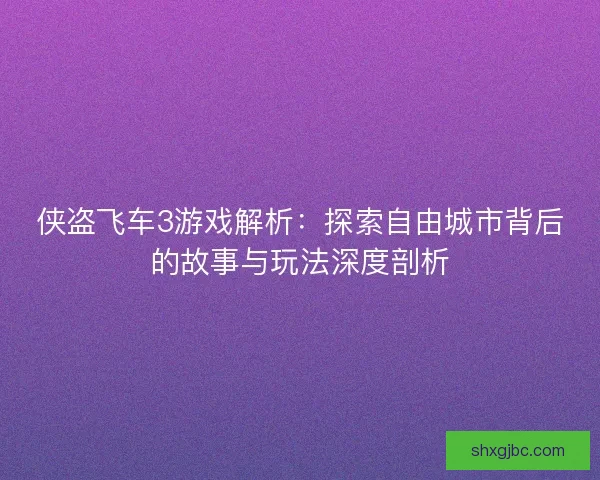 侠盗飞车3游戏解析:探索自由城市背后的故事与玩法深度剖析 侠盗飞车3游戏解析:探索自由城市背后的故事与玩法深度剖析
