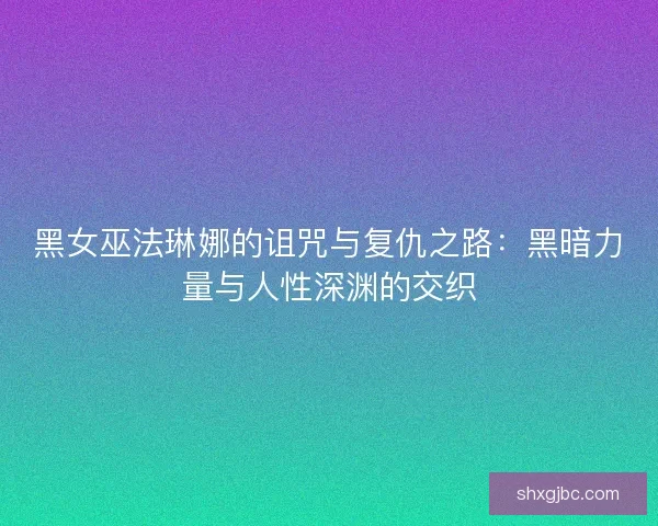 黑女巫法琳娜的诅咒与复仇之路：黑暗力量与人性深渊的交织