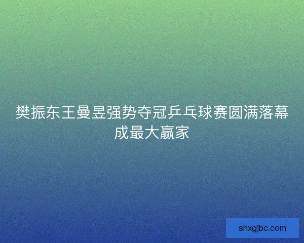 樊振东王曼昱强势夺冠乒乓球赛圆满落幕成最大赢家 樊振东王曼昱强势夺冠乒乓球赛圆满落幕成最大赢家