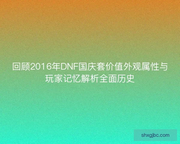 回顾2016年DNF国庆套价值外观属性与玩家记忆解析全面历史