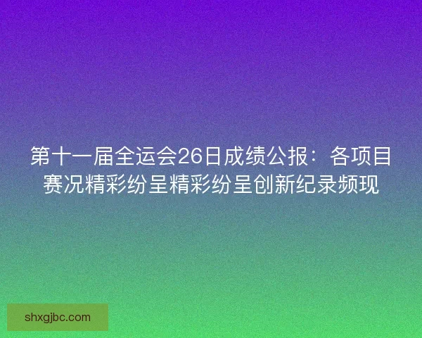 第十一届全运会26日成绩公报：各项目赛况精彩纷呈精彩纷呈创新纪录频现