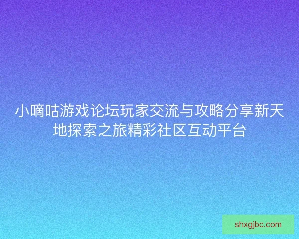小嘀咕游戏论坛玩家交流与攻略分享新天地探索之旅精彩社区互动平台 小嘀咕游戏论坛玩家交流与攻略分享新天地探索之旅精彩社区互动平台