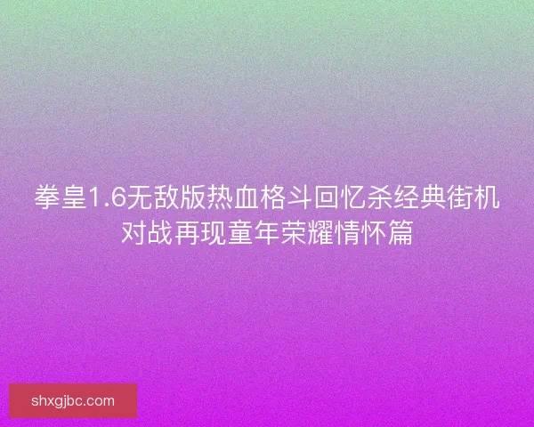 拳皇1.6无敌版热血格斗回忆杀经典街机对战再现童年荣耀情怀篇