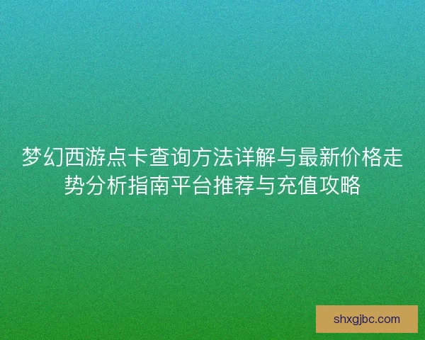 梦幻西游点卡查询方法详解与最新价格走势分析指南平台推荐与充值攻略