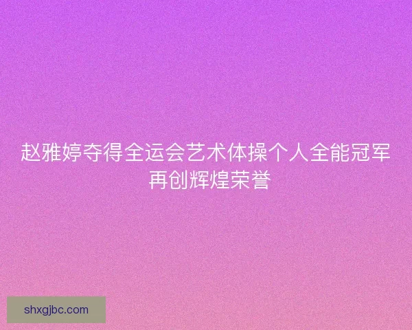 赵雅婷夺得全运会艺术体操个人全能冠军 再创辉煌荣誉 赵雅婷夺得全运会艺术体操个人全能冠军 再创辉煌荣誉