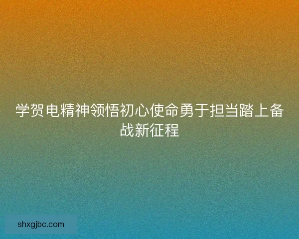学贺电精神领悟初心使命勇于担当踏上备战新征程 学贺电精神领悟初心使命勇于担当踏上备战新征程