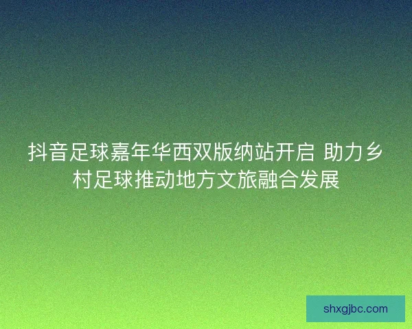 抖音足球嘉年华西双版纳站开启 助力乡村足球推动地方文旅融合发展 抖音足球嘉年华西双版纳站开启 助力乡村足球推动地方文旅融合发展