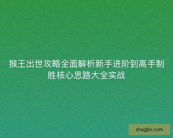 猴王出世攻略全面解析新手进阶到高手制胜核心思路大全实战