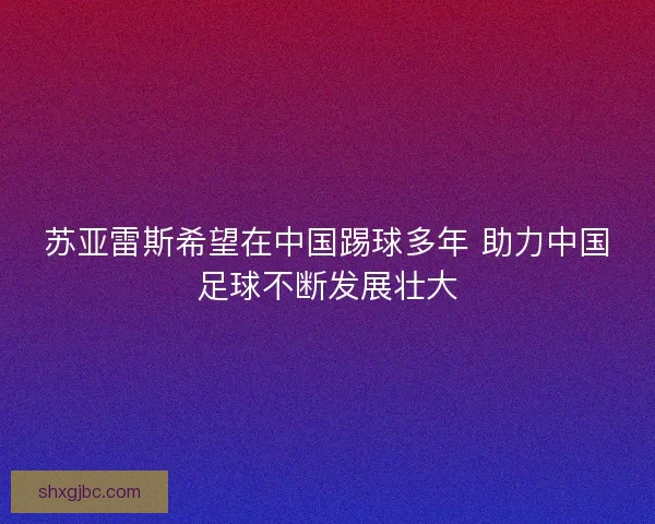 苏亚雷斯希望在中国踢球多年 助力中国足球不断发展壮大
