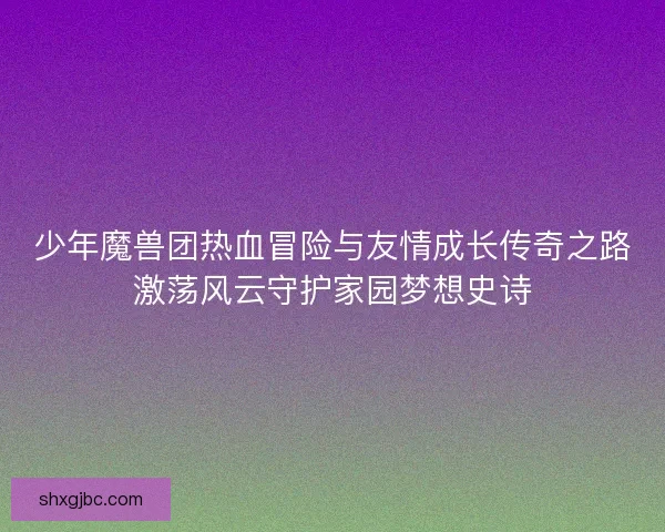 少年魔兽团热血冒险与友情成长传奇之路激荡风云守护家园梦想史诗 少年魔兽团热血冒险与友情成长传奇之路激荡风云守护家园梦想史诗