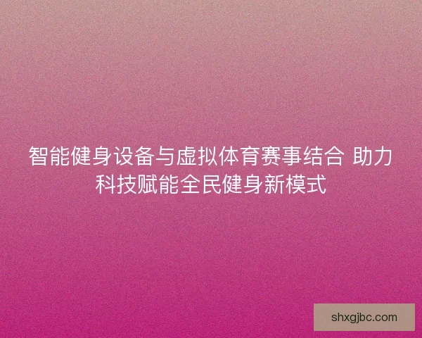 智能健身设备与虚拟体育赛事结合 助力科技赋能全民健身新模式 智能健身设备与虚拟体育赛事结合 助力科技赋能全民健身新模式
