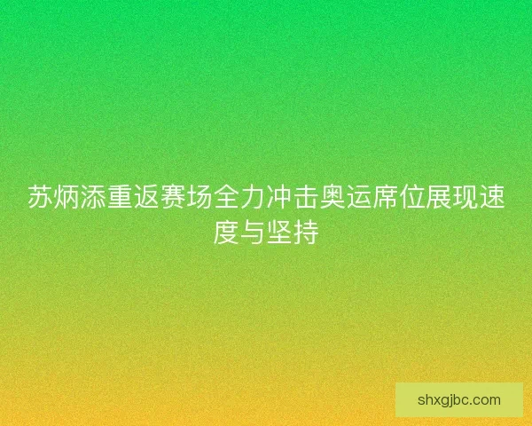 苏炳添重返赛场全力冲击奥运席位展现速度与坚持