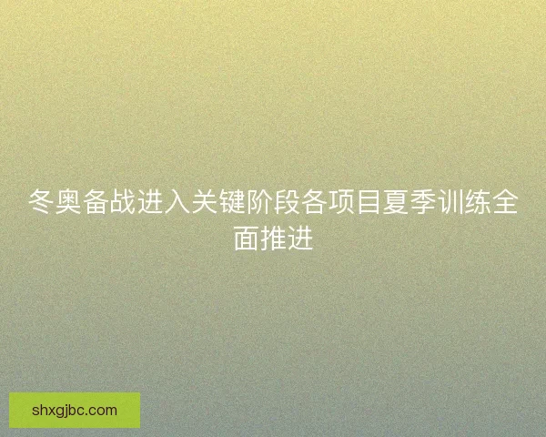 冬奥备战进入关键阶段各项目夏季训练全面推进 冬奥备战进入关键阶段各项目夏季训练全面推进