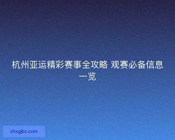 杭州亚运精彩赛事全攻略 观赛必备信息一览 杭州亚运精彩赛事全攻略 观赛必备信息一览