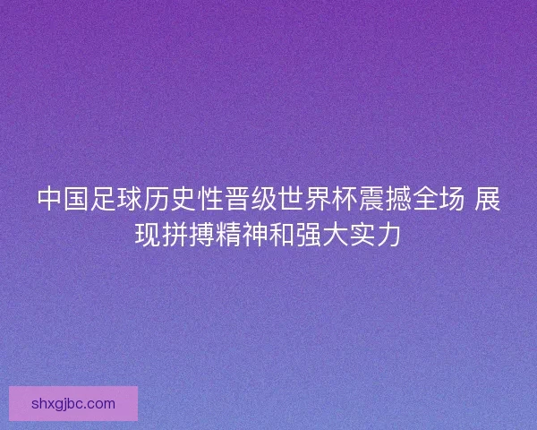 中国足球历史性晋级世界杯震撼全场 展现拼搏精神和强大实力 中国足球历史性晋级世界杯震撼全场 展现拼搏精神和强大实力