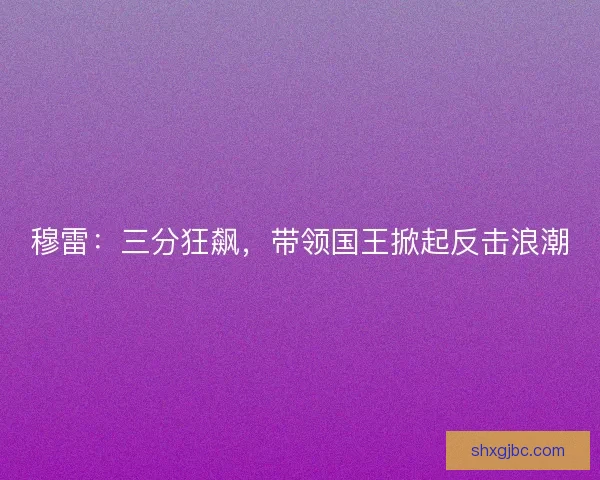 穆雷:三分狂飙,带领国王掀起反击浪潮 穆雷:三分狂飙,带领国王掀起反击浪潮
