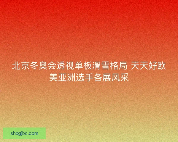 北京冬奥会透视单板滑雪格局 天天好欧美亚洲选手各展风采 北京冬奥会透视单板滑雪格局 天天好欧美亚洲选手各展风采