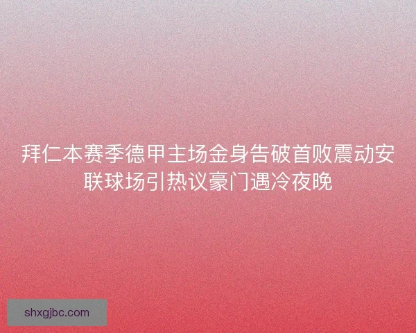 拜仁本赛季德甲主场金身告破首败震动安联球场引热议豪门遇冷夜晚