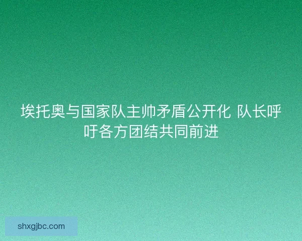埃托奥与国家队主帅矛盾公开化 队长呼吁各方团结共同前进 埃托奥与国家队主帅矛盾公开化 队长呼吁各方团结共同前进