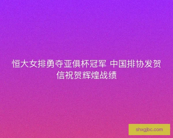 恒大女排勇夺亚俱杯冠军 中国排协发贺信祝贺辉煌战绩 恒大女排勇夺亚俱杯冠军 中国排协发贺信祝贺辉煌战绩